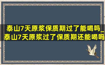 泰山7天原浆保质期过了能喝吗_泰山7天原浆过了保质期还能喝吗