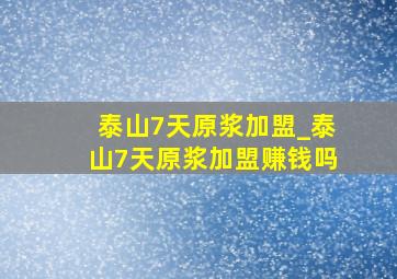 泰山7天原浆加盟_泰山7天原浆加盟赚钱吗