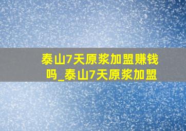 泰山7天原浆加盟赚钱吗_泰山7天原浆加盟