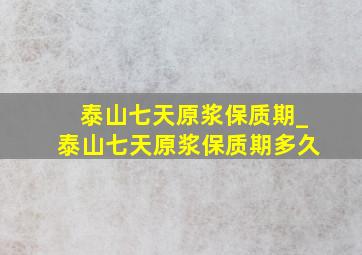 泰山七天原浆保质期_泰山七天原浆保质期多久