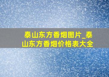 泰山东方香烟图片_泰山东方香烟价格表大全