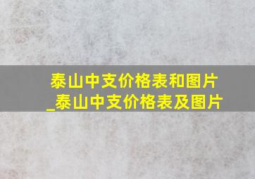 泰山中支价格表和图片_泰山中支价格表及图片