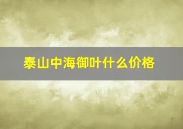 泰山中海御叶什么价格