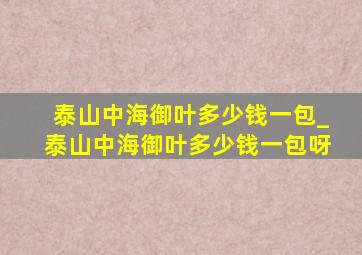 泰山中海御叶多少钱一包_泰山中海御叶多少钱一包呀