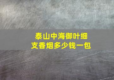 泰山中海御叶细支香烟多少钱一包