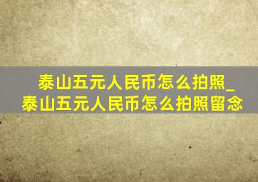 泰山五元人民币怎么拍照_泰山五元人民币怎么拍照留念