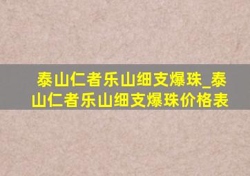 泰山仁者乐山细支爆珠_泰山仁者乐山细支爆珠价格表