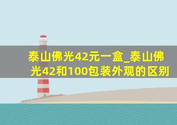 泰山佛光42元一盒_泰山佛光42和100包装外观的区别