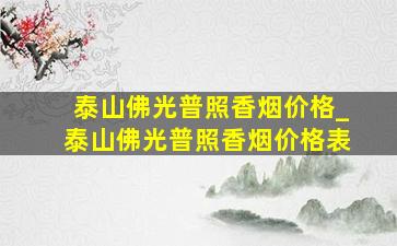 泰山佛光普照香烟价格_泰山佛光普照香烟价格表