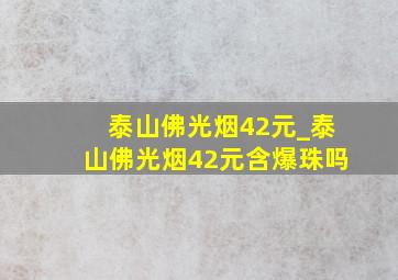 泰山佛光烟42元_泰山佛光烟42元含爆珠吗