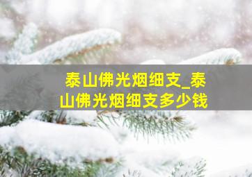 泰山佛光烟细支_泰山佛光烟细支多少钱