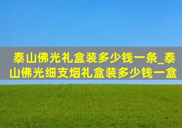 泰山佛光礼盒装多少钱一条_泰山佛光细支烟礼盒装多少钱一盒