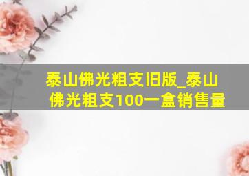 泰山佛光粗支旧版_泰山佛光粗支100一盒销售量