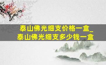 泰山佛光细支价格一盒_泰山佛光细支多少钱一盒