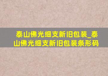 泰山佛光细支新旧包装_泰山佛光细支新旧包装条形码