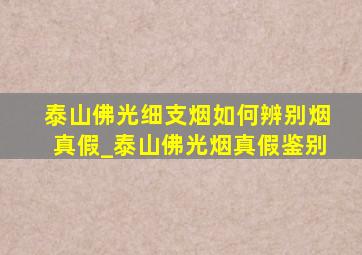 泰山佛光细支烟如何辨别烟真假_泰山佛光烟真假鉴别