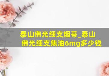 泰山佛光细支烟蒂_泰山佛光细支焦油6mg多少钱