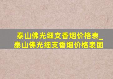 泰山佛光细支香烟价格表_泰山佛光细支香烟价格表图