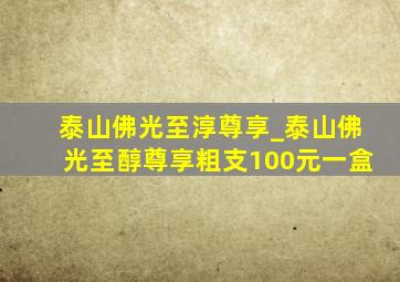 泰山佛光至淳尊享_泰山佛光至醇尊享粗支100元一盒