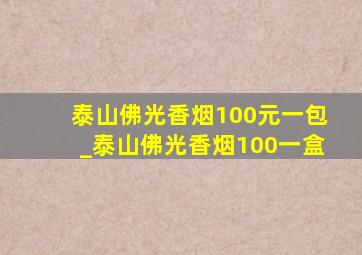 泰山佛光香烟100元一包_泰山佛光香烟100一盒