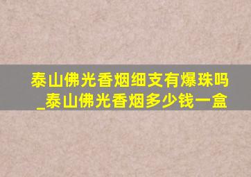 泰山佛光香烟细支有爆珠吗_泰山佛光香烟多少钱一盒