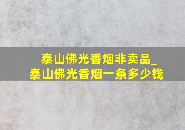 泰山佛光香烟非卖品_泰山佛光香烟一条多少钱