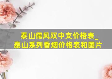 泰山儒风双中支价格表_泰山系列香烟价格表和图片