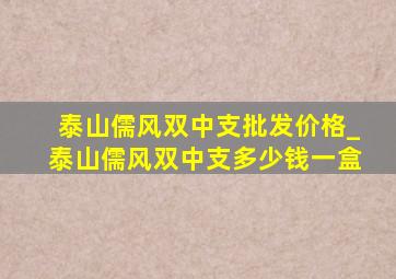 泰山儒风双中支批发价格_泰山儒风双中支多少钱一盒