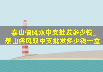 泰山儒风双中支批发多少钱_泰山儒风双中支批发多少钱一盒