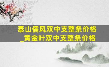 泰山儒风双中支整条价格_黄金叶双中支整条价格