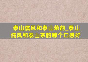 泰山儒风和泰山茶韵_泰山儒风和泰山茶韵哪个口感好