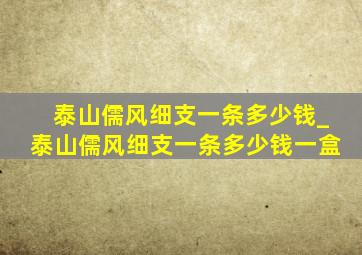 泰山儒风细支一条多少钱_泰山儒风细支一条多少钱一盒