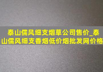 泰山儒风细支烟草公司售价_泰山儒风细支香烟(低价烟批发网)价格