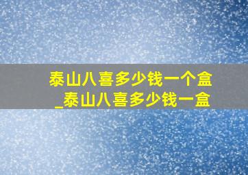 泰山八喜多少钱一个盒_泰山八喜多少钱一盒