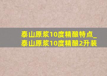 泰山原浆10度精酿特点_泰山原浆10度精酿2升装