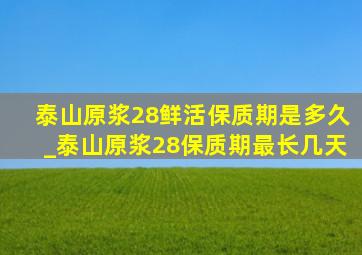 泰山原浆28鲜活保质期是多久_泰山原浆28保质期最长几天