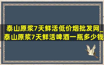 泰山原浆7天鲜活(低价烟批发网)_泰山原浆7天鲜活啤酒一瓶多少钱