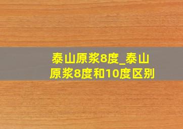 泰山原浆8度_泰山原浆8度和10度区别