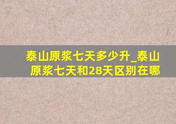 泰山原浆七天多少升_泰山原浆七天和28天区别在哪