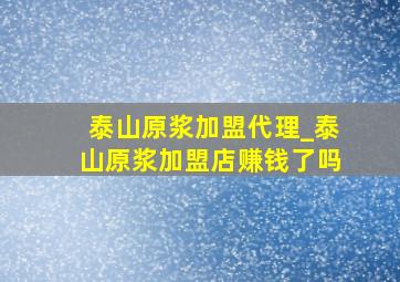 泰山原浆加盟代理_泰山原浆加盟店赚钱了吗