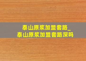 泰山原浆加盟套路_泰山原浆加盟套路深吗