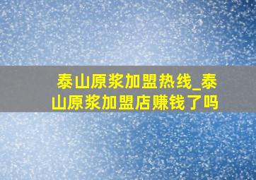 泰山原浆加盟热线_泰山原浆加盟店赚钱了吗