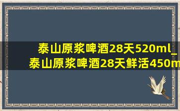 泰山原浆啤酒28天520ml_泰山原浆啤酒28天鲜活450ml