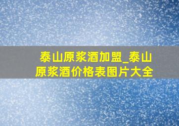 泰山原浆酒加盟_泰山原浆酒价格表图片大全