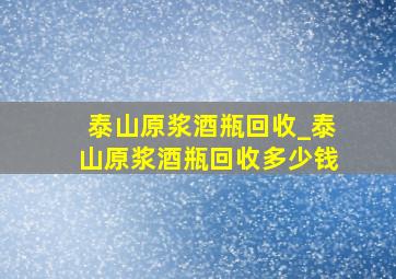 泰山原浆酒瓶回收_泰山原浆酒瓶回收多少钱