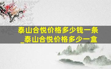 泰山合悦价格多少钱一条_泰山合悦价格多少一盒