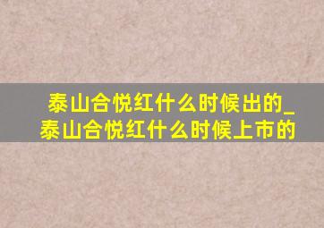 泰山合悦红什么时候出的_泰山合悦红什么时候上市的