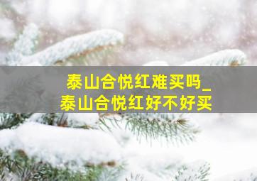 泰山合悦红难买吗_泰山合悦红好不好买