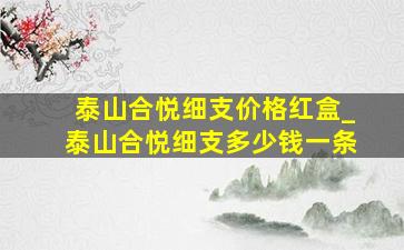 泰山合悦细支价格红盒_泰山合悦细支多少钱一条