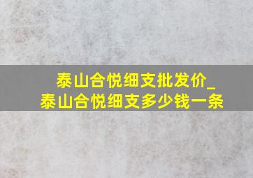 泰山合悦细支批发价_泰山合悦细支多少钱一条